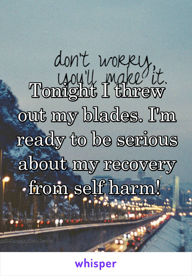 Tonight I threw out my blades. I'm ready to be serious about my recovery from self harm! 