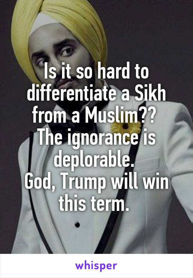 Is it so hard to differentiate a Sikh from a Muslim?? 
The ignorance is deplorable. 
God, Trump will win this term. 