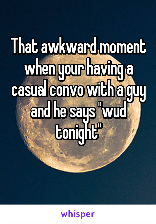 That awkward moment when your having a casual convo with a guy and he says "wud tonight"

