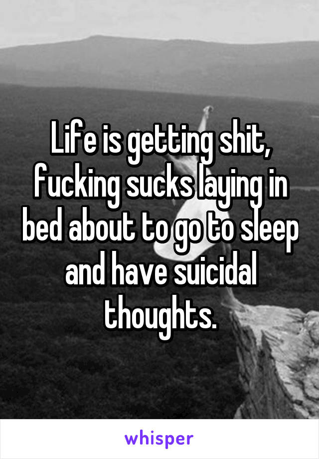 Life is getting shit, fucking sucks laying in bed about to go to sleep and have suicidal thoughts.