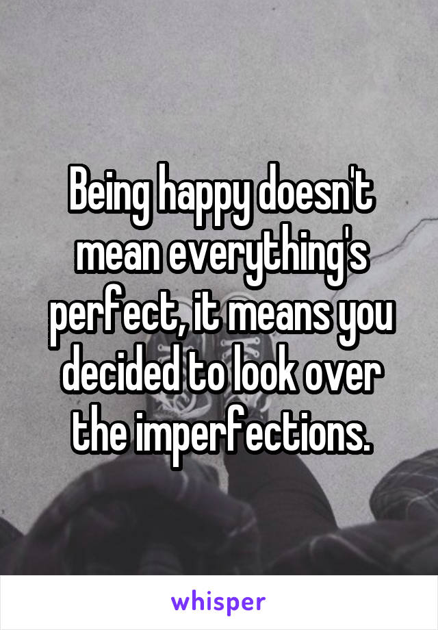 Being happy doesn't mean everything's perfect, it means you decided to look over the imperfections.