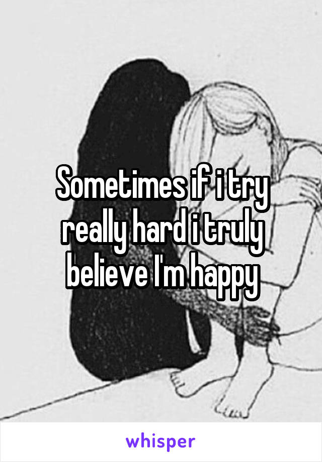Sometimes if i try really hard i truly believe I'm happy