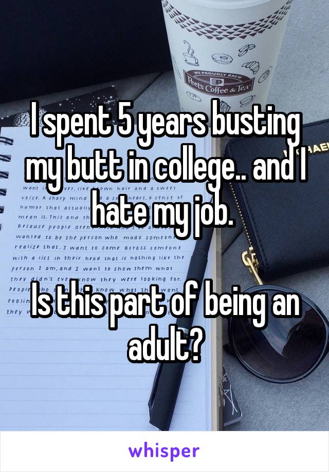 I spent 5 years busting my butt in college.. and I hate my job. 

Is this part of being an adult?