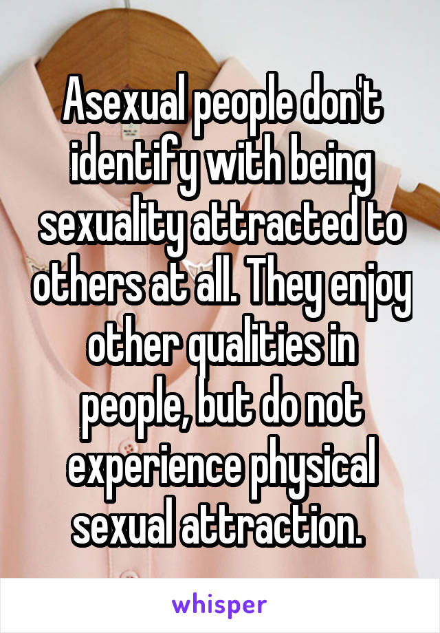 Asexual people don't identify with being sexuality attracted to others at all. They enjoy other qualities in people, but do not experience physical sexual attraction. 