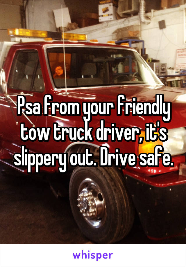 Psa from your friendly tow truck driver, it's slippery out. Drive safe.