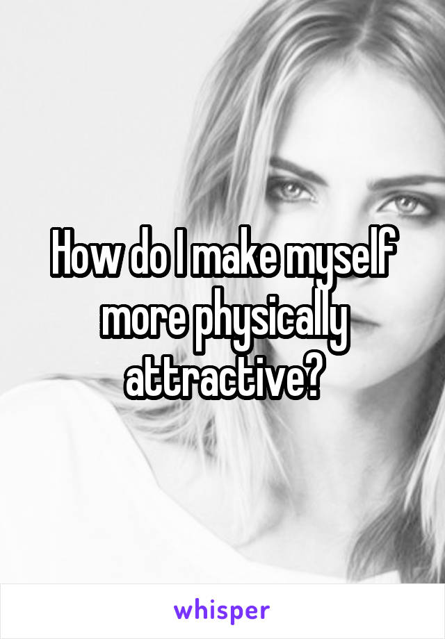 How do I make myself more physically attractive?