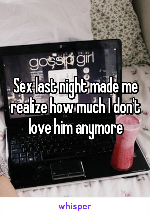 Sex last night made me realize how much I don't love him anymore