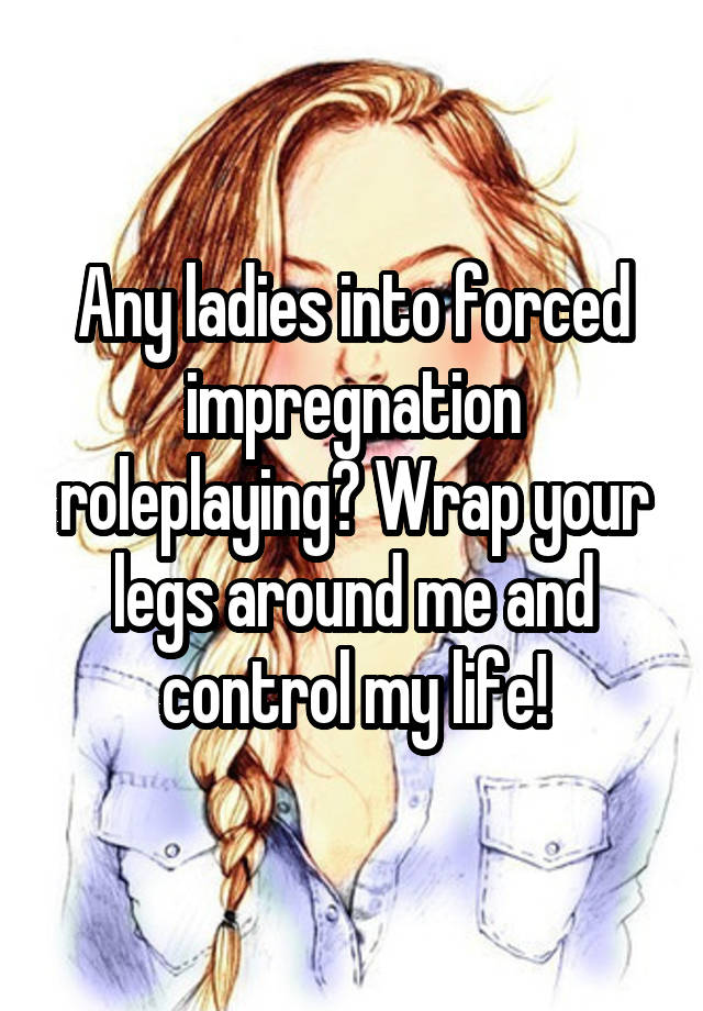 Any Ladies Into Forced Impregnation Roleplaying Wrap Your Legs Around Me And Control My Life 5284