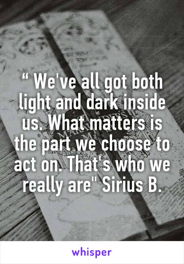 “ We've all got both light and dark inside us. What matters is the part we choose to act on. That's who we really are" Sirius B.