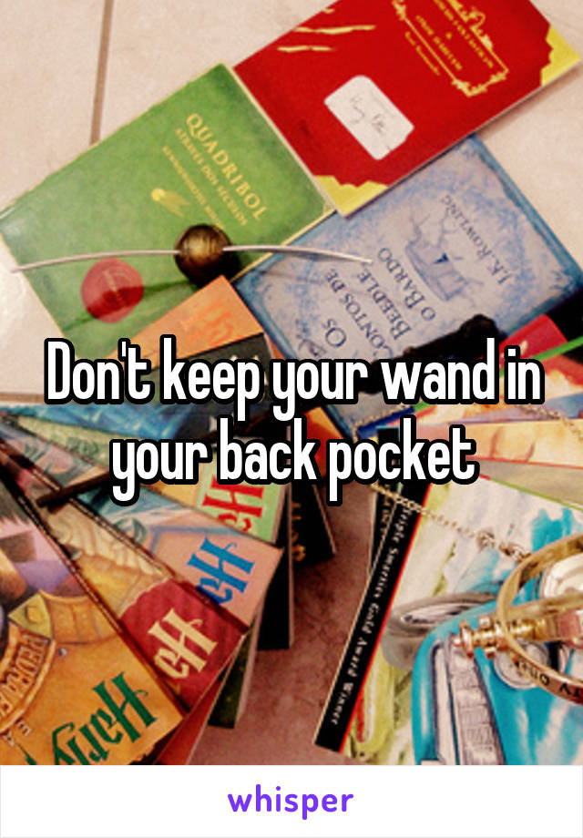Don't keep your wand in your back pocket