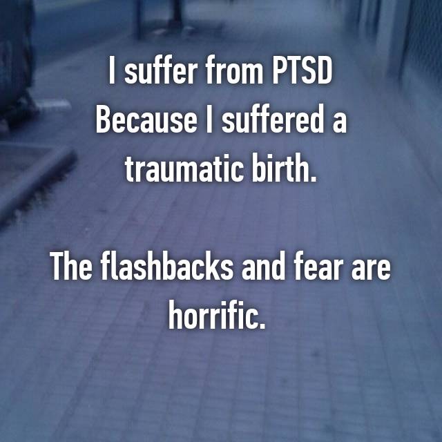 I suffer from PTSD
Because I suffered a traumatic birth.

The flashbacks and fear are horrific. 
