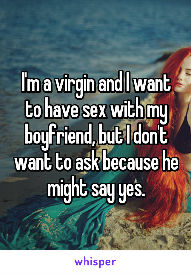 I'm a virgin and I want to have sex with my boyfriend, but I don't want to ask because he might say yes.