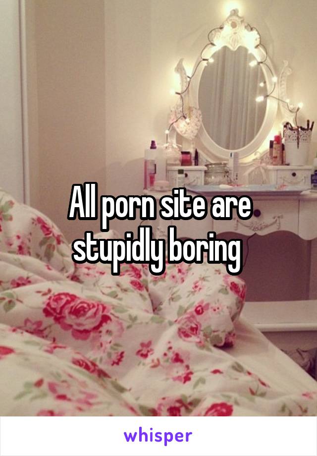 All porn site are stupidly boring