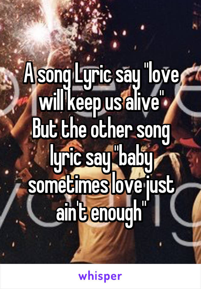 A Song Lyric Say Love Will Keep Us Alive But The Other Song Lyric Say Baby