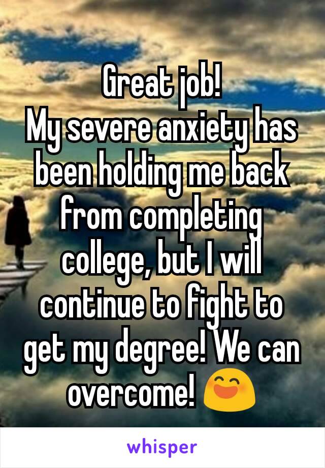Great job!
My severe anxiety has been holding me back from completing college, but I will continue to fight to get my degree! We can overcome! 😄