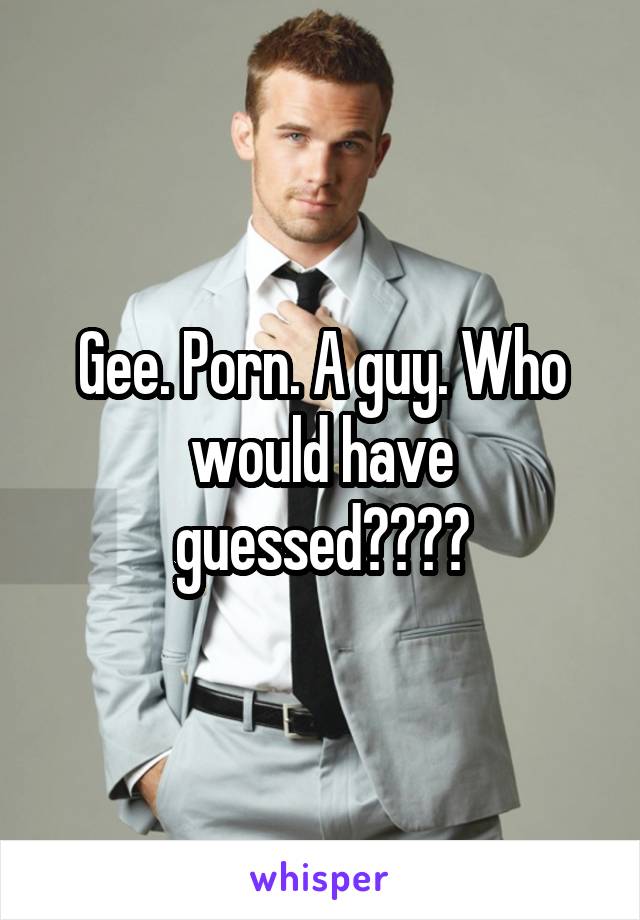 640px x 920px - Gee. Porn. A guy. Who would have guessed????