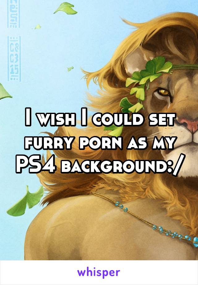 Ps4 Porn - I wish I could set furry porn as my PS4 background:/