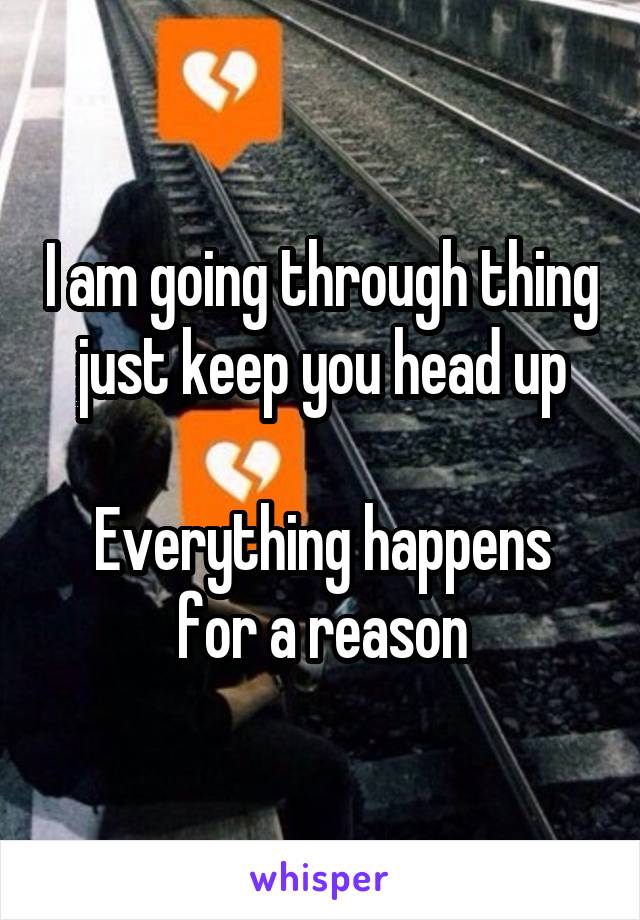 I am going through thing just keep you head up

Everything happens for a reason