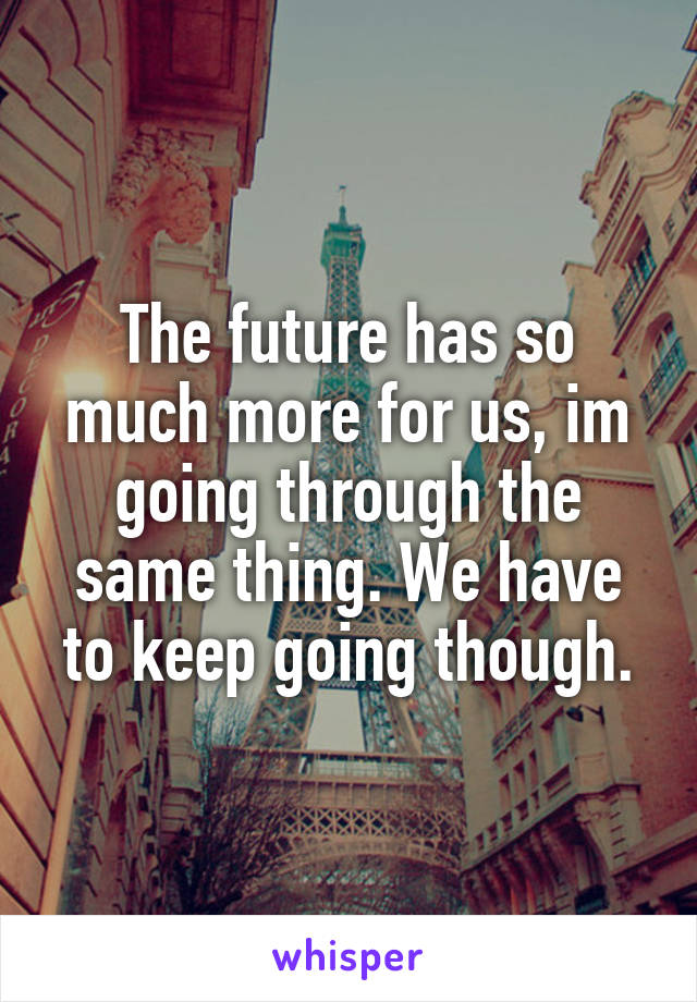 The future has so much more for us, im going through the same thing. We have to keep going though.