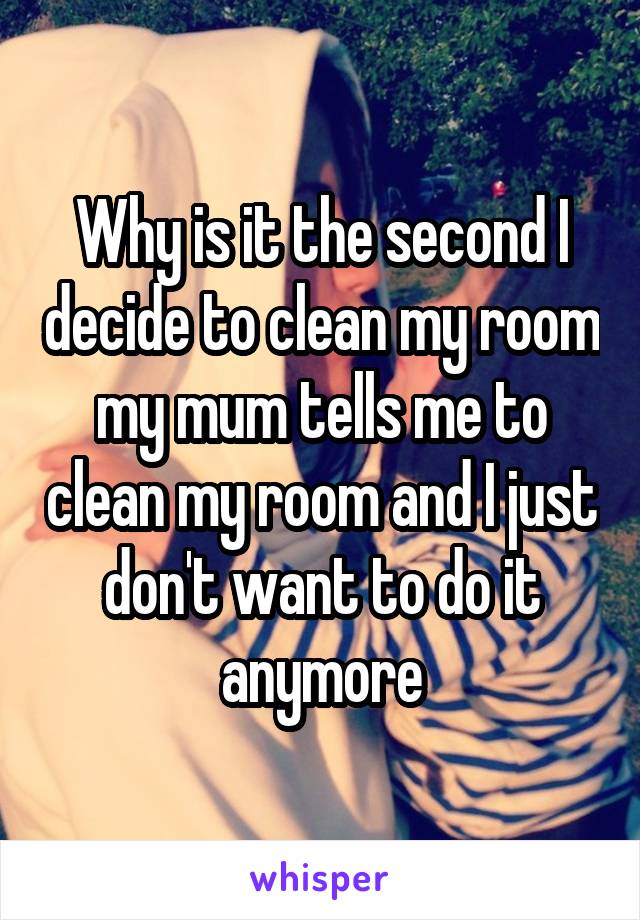 Why Is It The Second I Decide To Clean My Room My Mum Tells