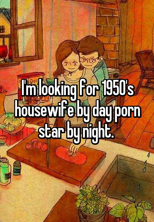 1950s Housewife Porn - I'm looking for 1950's housewife by day porn star by night.