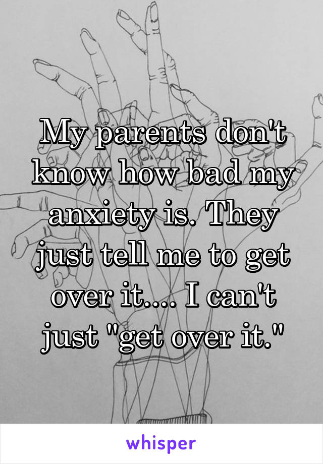 My parents don't know how bad my anxiety is. They just tell me to get over it.... I can't just "get over it."