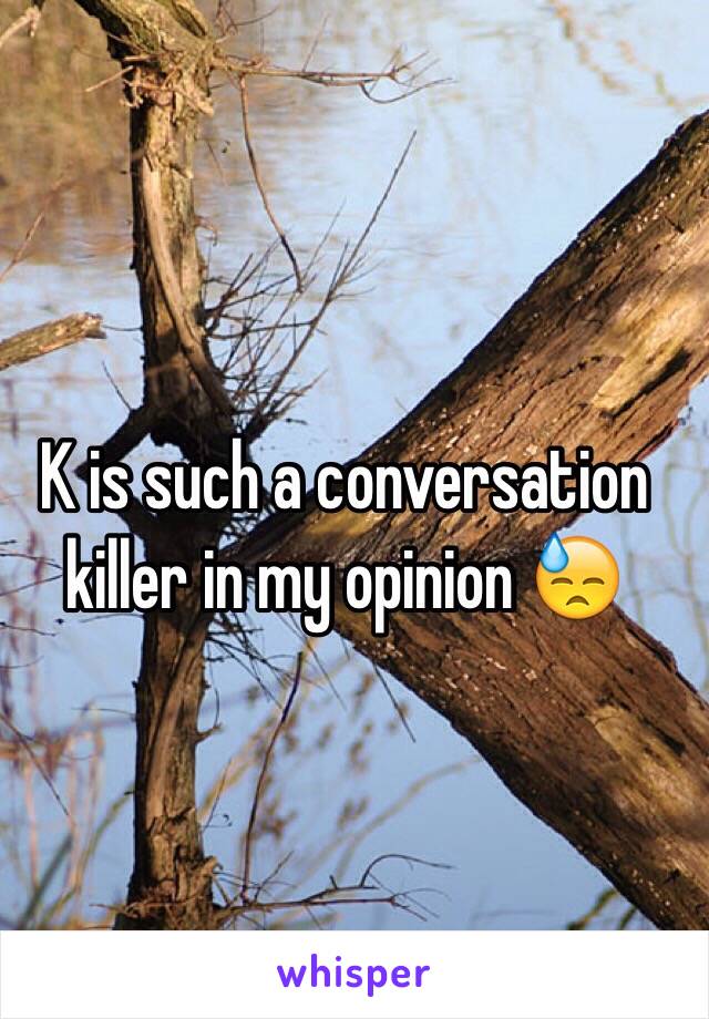 K is such a conversation killer in my opinion 😓