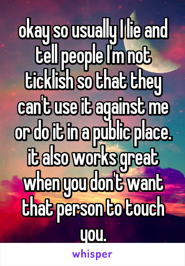 okay so usually I lie and tell people I'm not ticklish so that they can't use it against me or do it in a public place. it also works great when you don't want that person to touch you.