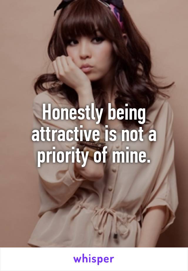 Honestly being attractive is not a priority of mine.