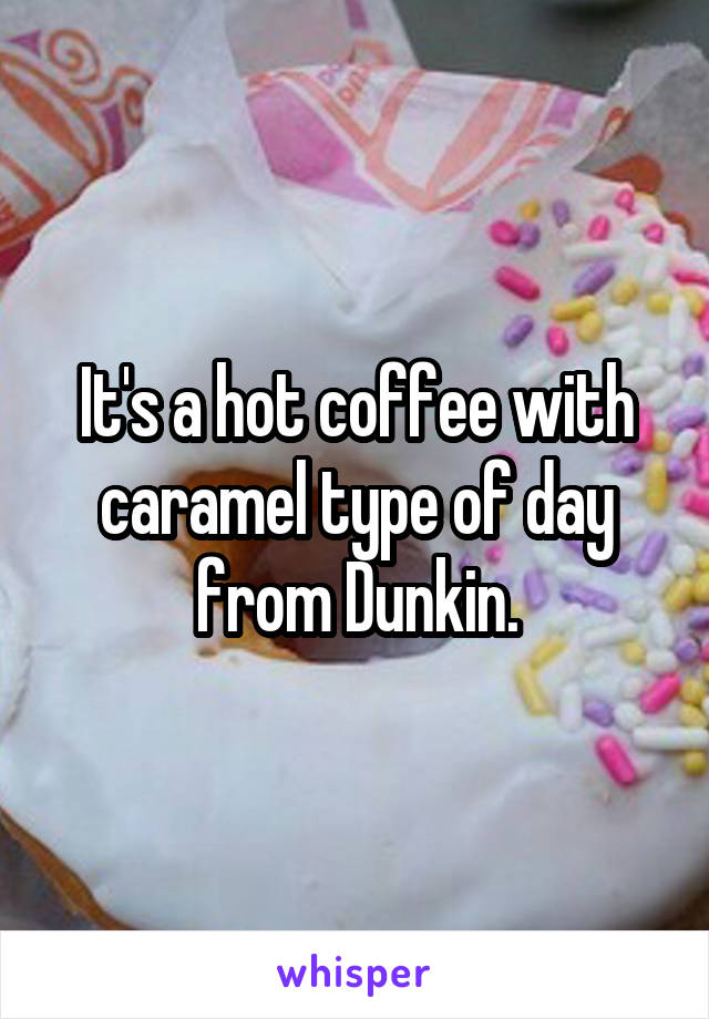It's a hot coffee with caramel type of day from Dunkin.