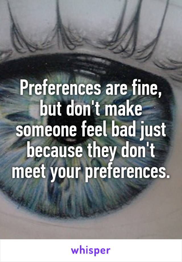 Preferences are fine, but don't make someone feel bad just because they don't meet your preferences.