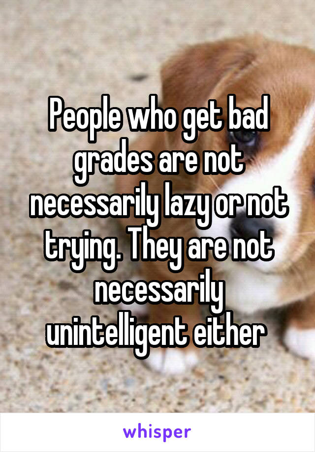 People who get bad grades are not necessarily lazy or not trying. They are not necessarily unintelligent either 