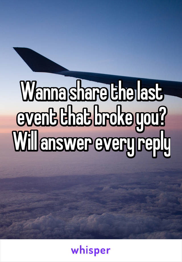 Wanna share the last event that broke you? Will answer every reply 