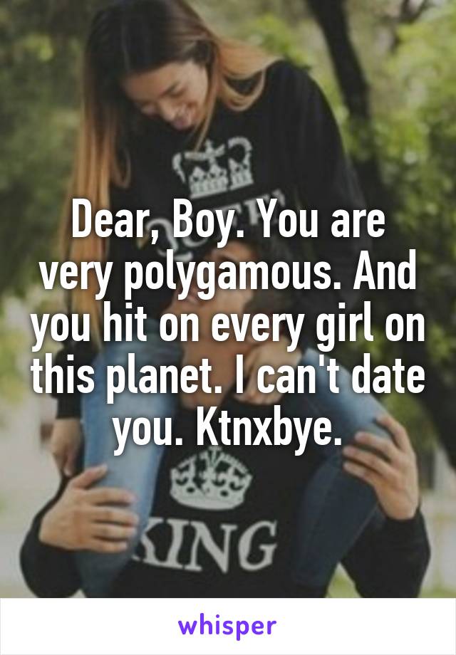 Dear, Boy. You are very polygamous. And you hit on every girl on this planet. I can't date you. Ktnxbye.