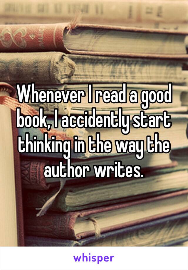 Whenever I read a good book, I accidently start thinking in the way the author writes.