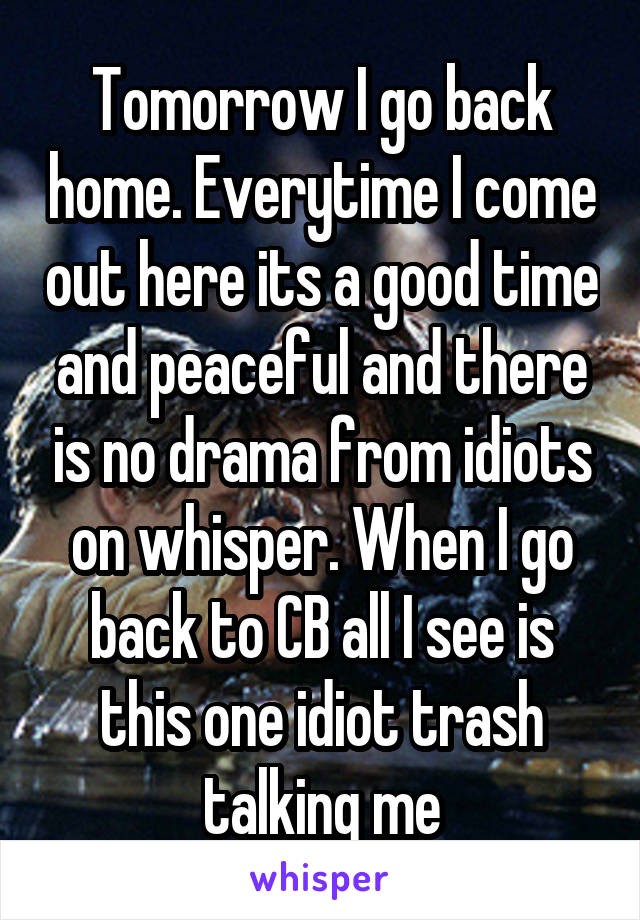 Tomorrow I go back home. Everytime I come out here its a good time and peaceful and there is no drama from idiots on whisper. When I go back to CB all I see is this one idiot trash talking me