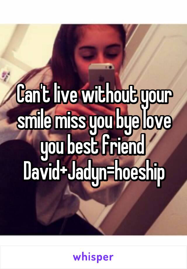 Can't live without your smile miss you bye love you best friend 
David+Jadyn=hoeship
