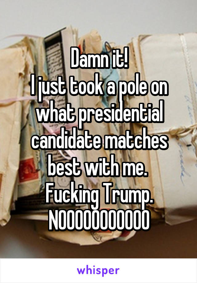 Damn it!
I just took a pole on what presidential candidate matches best with me. 
Fucking Trump.
NOOOOOOOOOOO