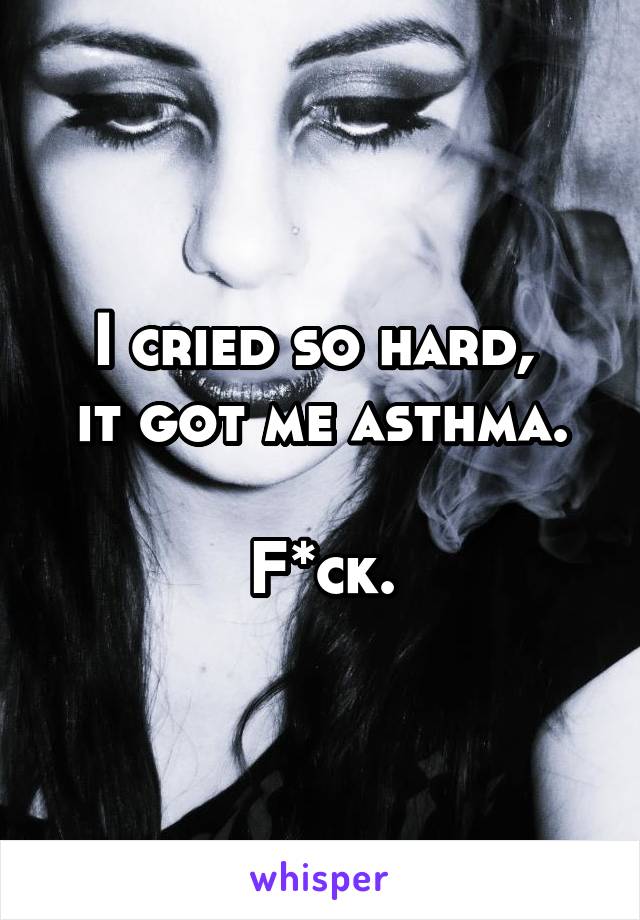 I cried so hard, 
it got me asthma.

F*ck.