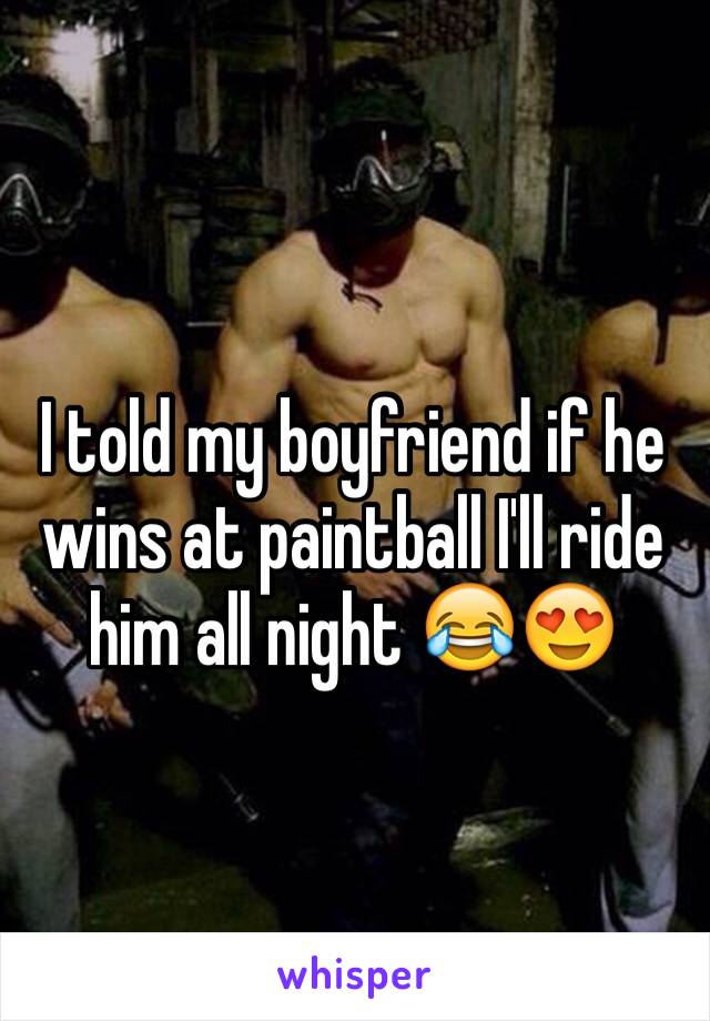 I told my boyfriend if he wins at paintball I'll ride him all night 😂😍