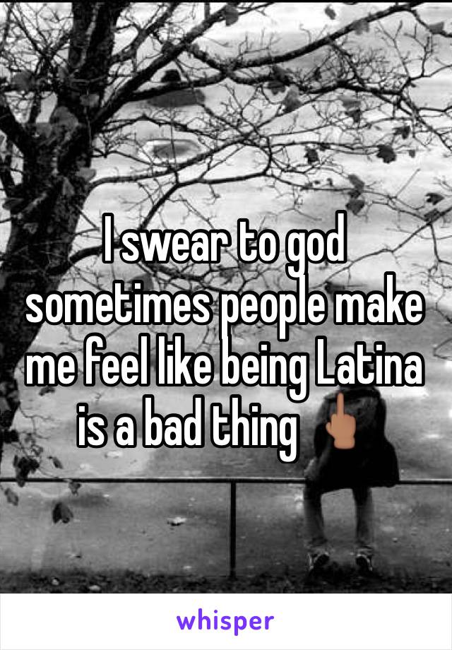I swear to god sometimes people make me feel like being Latina is a bad thing 🖕🏽