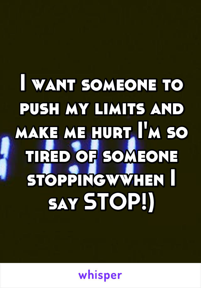 I want someone to push my limits and make me hurt I'm so tired of someone stoppingwwhen I say STOP!)