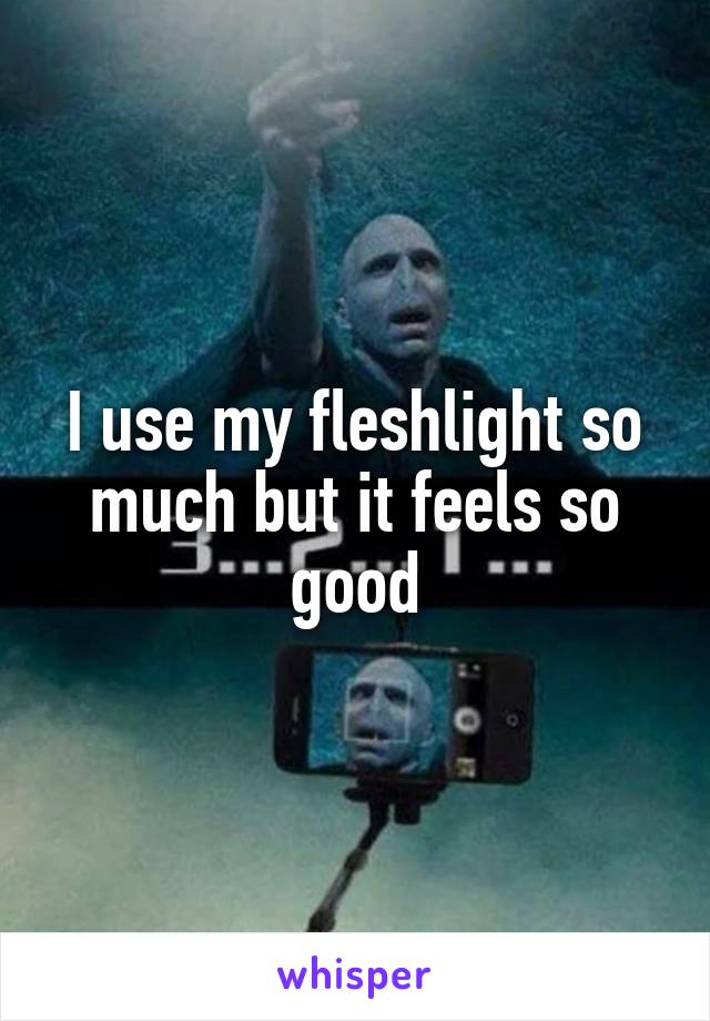 I use my fleshlight so much but it feels so good