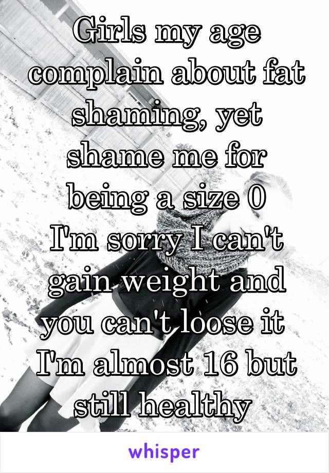 Girls my age complain about fat shaming, yet shame me for being a size 0
I'm sorry I can't gain weight and you can't loose it 
I'm almost 16 but still healthy 
Stop the shaming