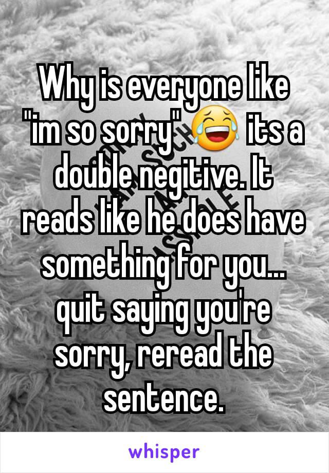 Why is everyone like "im so sorry" 😂 its a double negitive. It reads like he does have something for you... quit saying you're sorry, reread the sentence.