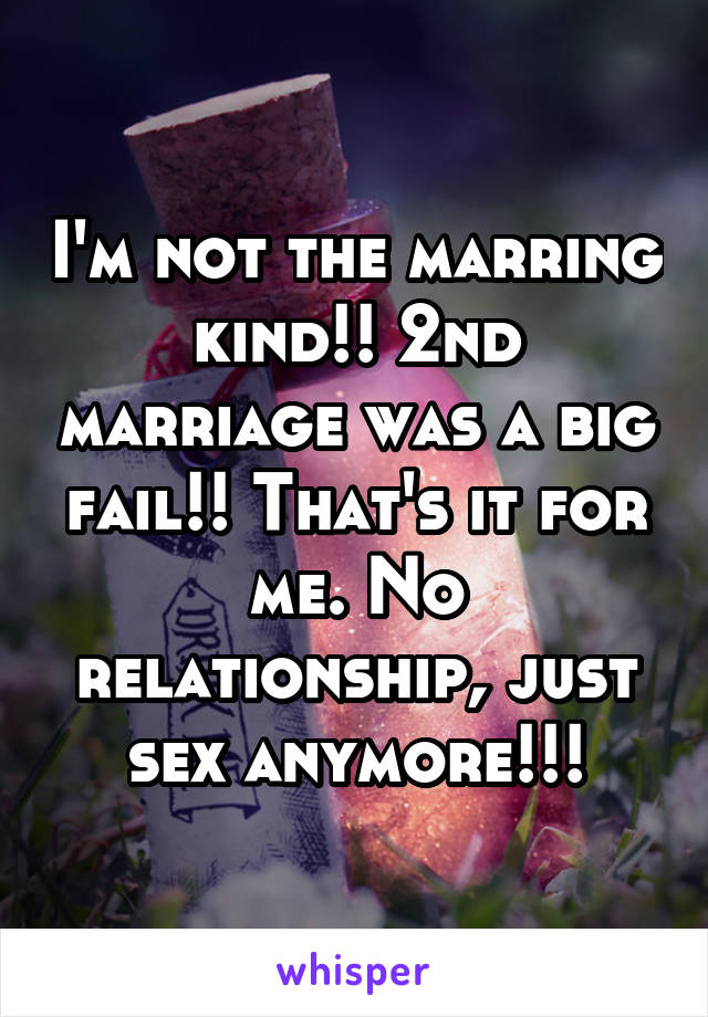 I'm not the marring kind!! 2nd marriage was a big fail!! That's it for me. No relationship, just sex anymore!!!