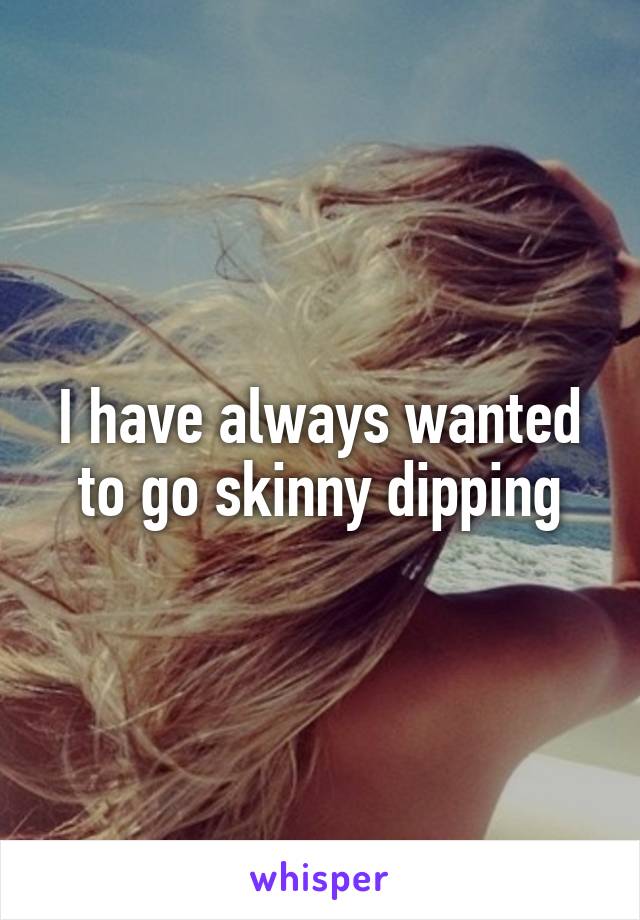 I have always wanted to go skinny dipping