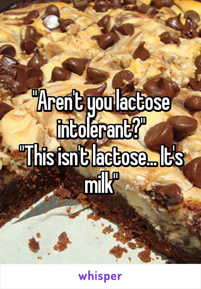 "Aren't you lactose intolerant?"
"This isn't lactose... It's milk"