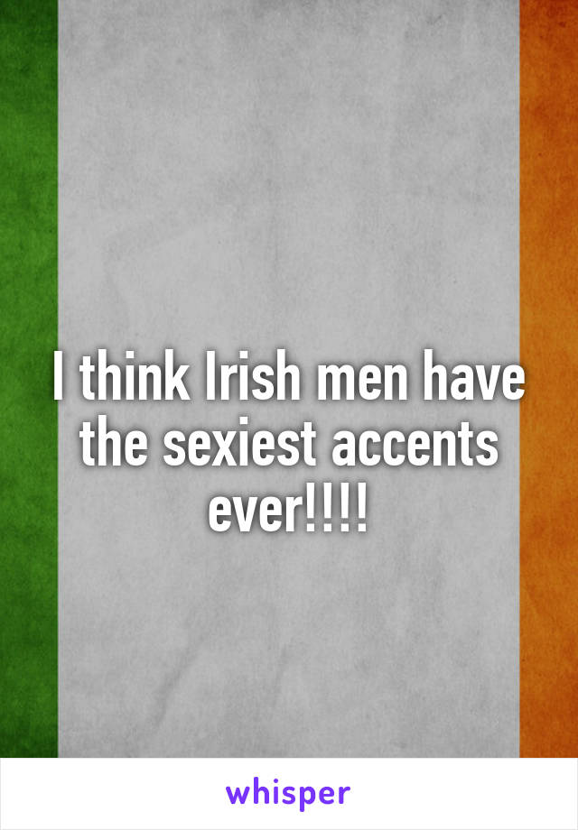 
I think Irish men have the sexiest accents ever!!!!