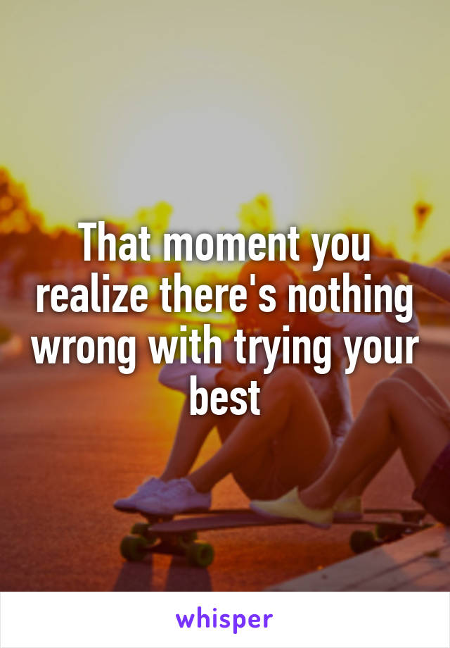 That moment you realize there's nothing wrong with trying your best
